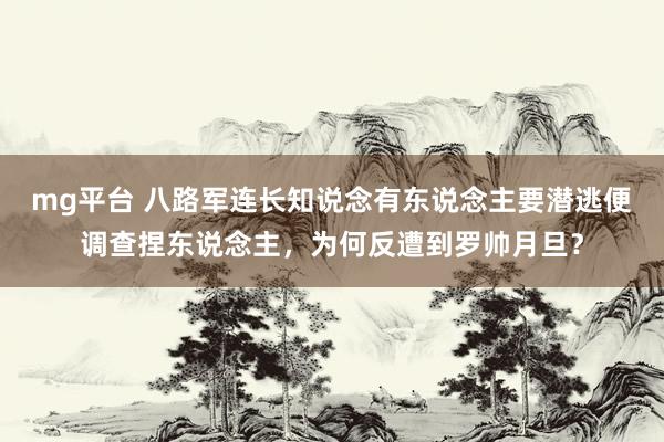 mg平台 八路军连长知说念有东说念主要潜逃便调查捏东说念主，为何反遭到罗帅月旦？