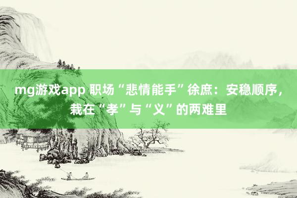 mg游戏app 职场“悲情能手”徐庶：安稳顺序，栽在“孝”与“义”的两难里