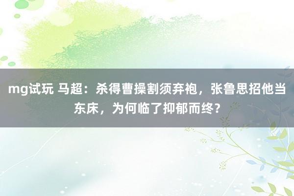 mg试玩 马超：杀得曹操割须弃袍，张鲁思招他当东床，为何临了抑郁而终？