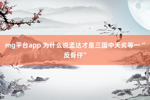 mg平台app 为什么说孟达才是三国中天劣等一“反骨仔”
