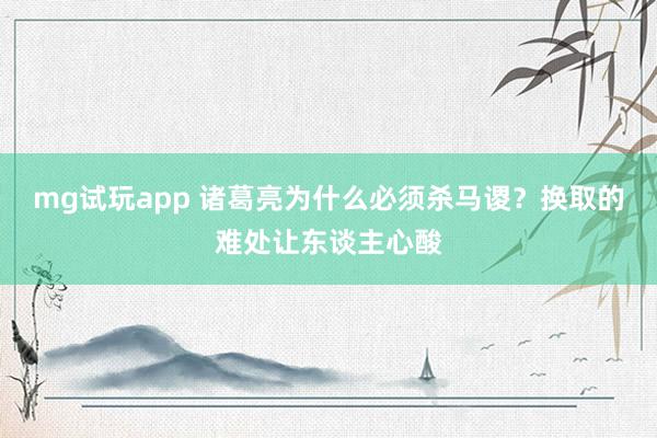 mg试玩app 诸葛亮为什么必须杀马谡？换取的难处让东谈主心酸