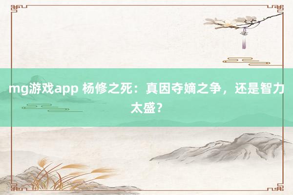 mg游戏app 杨修之死：真因夺嫡之争，还是智力太盛？