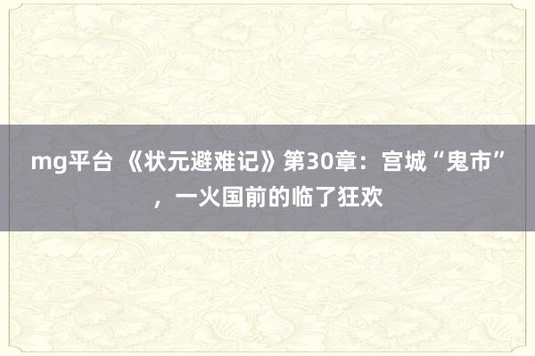 mg平台 《状元避难记》第30章：宫城“鬼市”，一火国前的临了狂欢