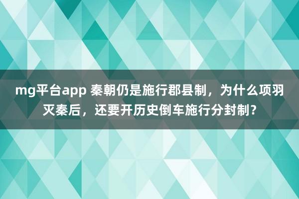 mg平台app 秦朝仍是施行郡县制，为什么项羽灭秦后，还要开历史倒车施行分封制？