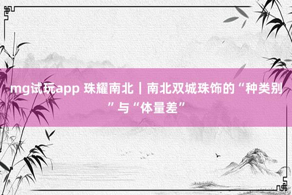 mg试玩app 珠耀南北｜南北双城珠饰的“种类别”与“体量差”