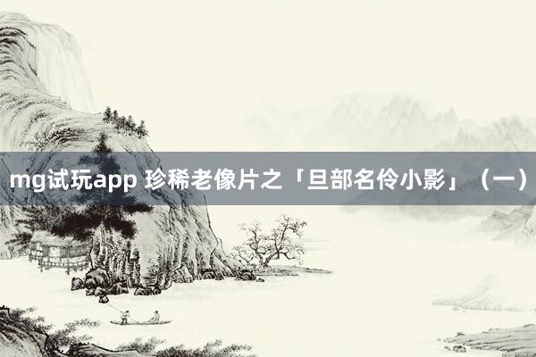 mg试玩app 珍稀老像片之「旦部名伶小影」（一）