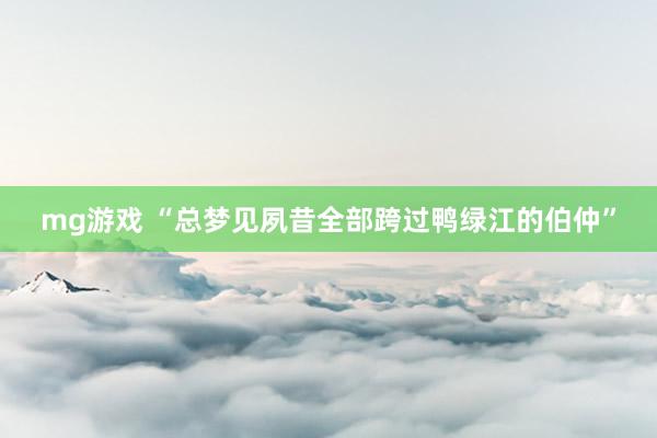 mg游戏 “总梦见夙昔全部跨过鸭绿江的伯仲”