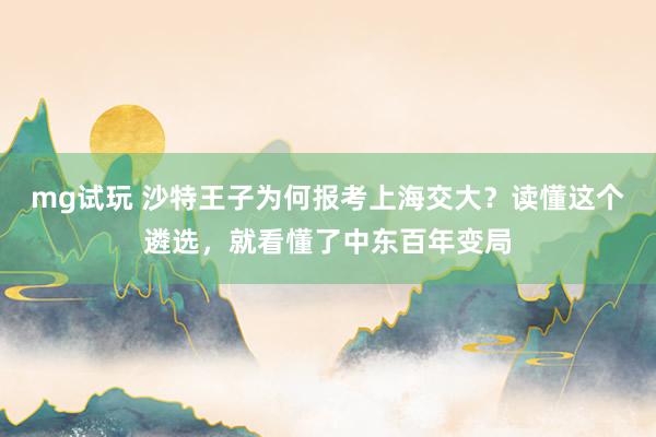 mg试玩 沙特王子为何报考上海交大？读懂这个遴选，就看懂了中东百年变局