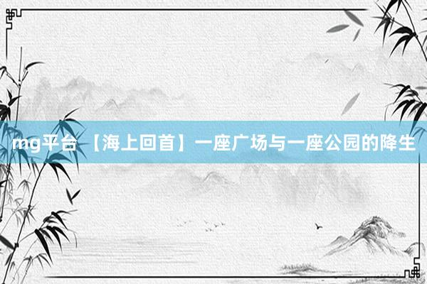 mg平台 【海上回首】一座广场与一座公园的降生