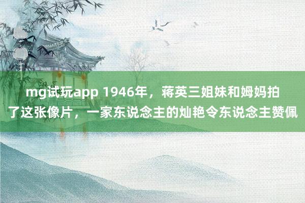 mg试玩app 1946年，蒋英三姐妹和姆妈拍了这张像片，一家东说念主的灿艳令东说念主赞佩