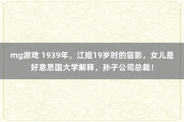 mg游戏 1939年，江姐19岁时的留影，女儿是好意思国大学解释，孙子公司总裁！