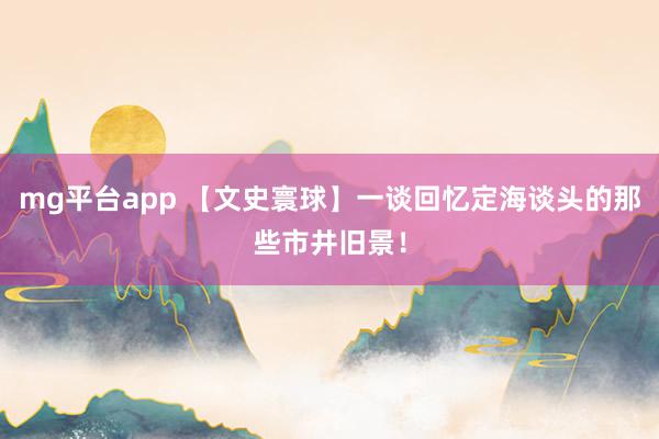 mg平台app 【文史寰球】一谈回忆定海谈头的那些市井旧景！