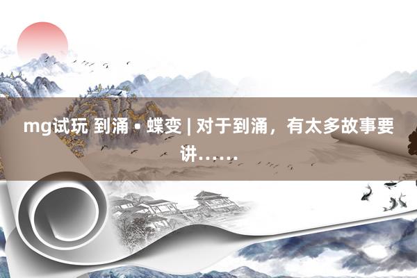 mg试玩 到涌 • 蝶变 | 对于到涌，有太多故事要讲……