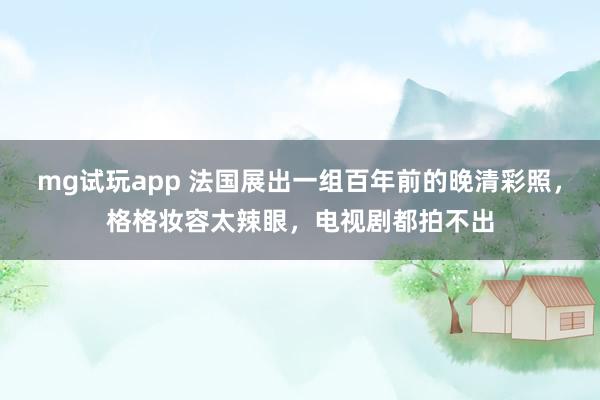 mg试玩app 法国展出一组百年前的晚清彩照，格格妆容太辣眼，电视剧都拍不出