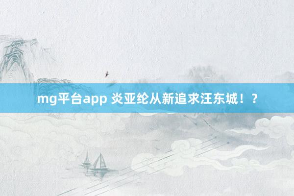 mg平台app 炎亚纶从新追求汪东城！？