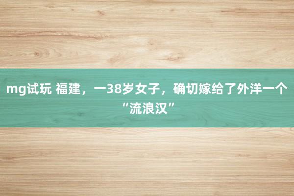 mg试玩 福建，一38岁女子，确切嫁给了外洋一个“流浪汉”