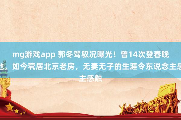 mg游戏app 郭冬驾驭况曝光！曾14次登春晚的他，如今茕居北京老房，无妻无子的生涯令东说念主感触