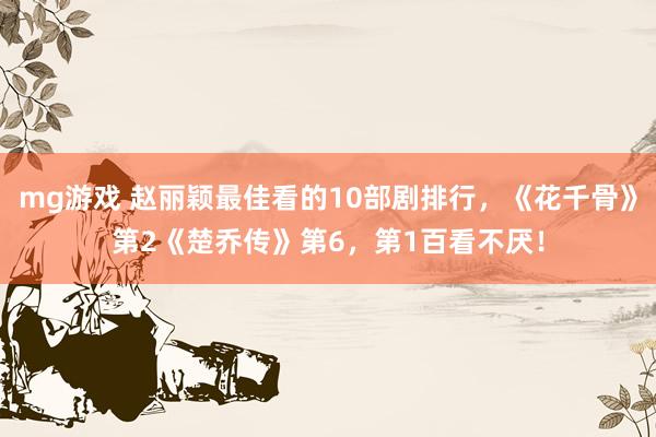 mg游戏 赵丽颖最佳看的10部剧排行，《花千骨》第2《楚乔传》第6，第1百看不厌！