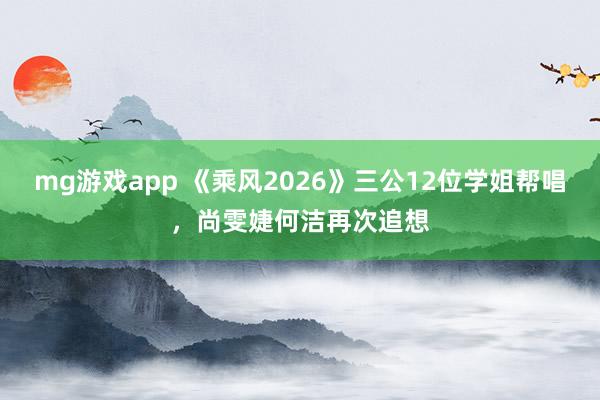 mg游戏app 《乘风2026》三公12位学姐帮唱，尚雯婕何洁再次追想
