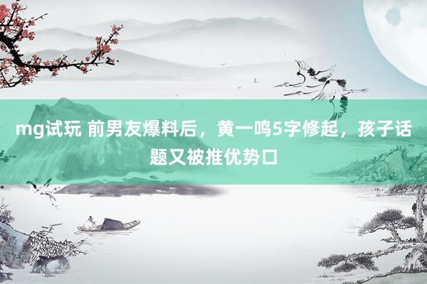mg试玩 前男友爆料后，黄一鸣5字修起，孩子话题又被推优势口