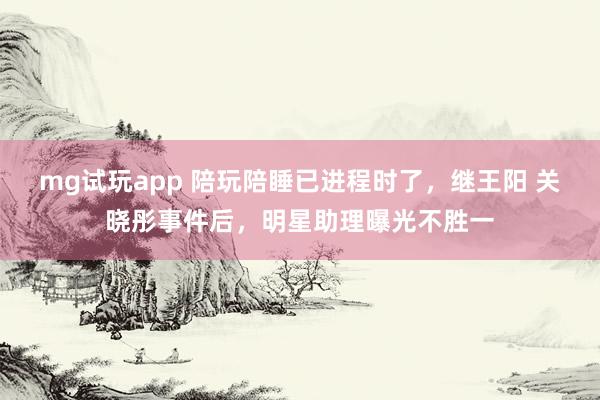 mg试玩app 陪玩陪睡已进程时了，继王阳 关晓彤事件后，明星助理曝光不胜一
