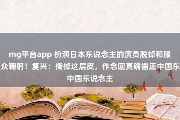 mg平台app 扮演日本东说念主的演员脱掉和服向不雅众鞠躬！复兴：撕掉这层皮，作念回真确凿正中国东说念主