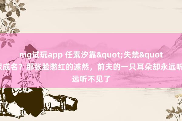 mg试玩app 任素汐靠"失禁"戏一尿成名？那张脸憋红的遽然，前夫的一只耳朵却永远听不见了