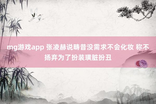 mg游戏app 张凌赫说畴昔没需求不会化妆 称不扬弃为了扮装璜脏扮丑
