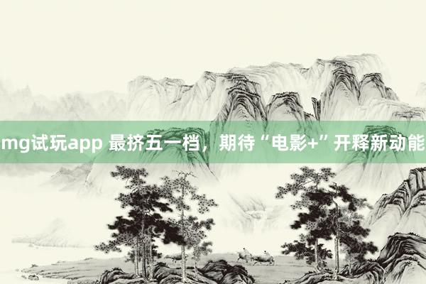 mg试玩app 最挤五一档，期待“电影+”开释新动能