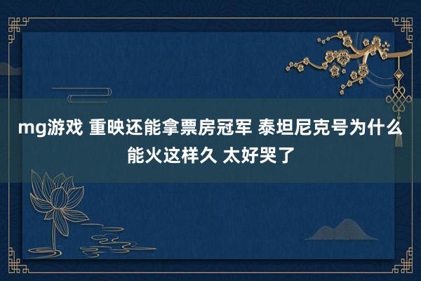 mg游戏 重映还能拿票房冠军 泰坦尼克号为什么能火这样久 太好哭了