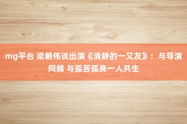 mg平台 梁朝伟谈出演《清静的一又友》：与导演同频 与孤苦孤身一人共生