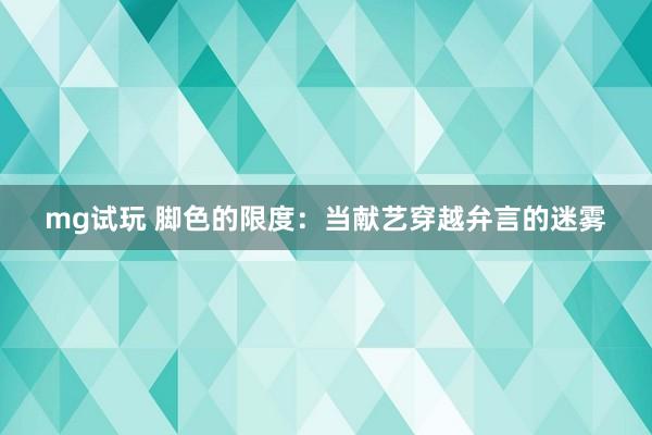 mg试玩 脚色的限度：当献艺穿越弁言的迷雾