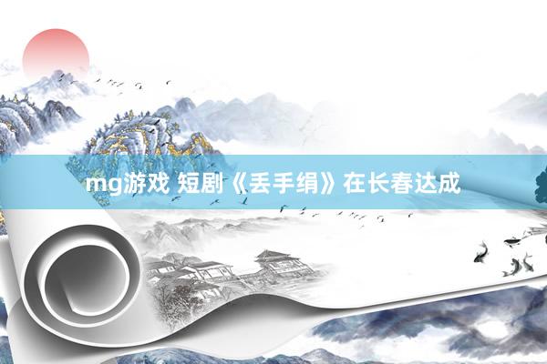 mg游戏 短剧《丢手绢》在长春达成