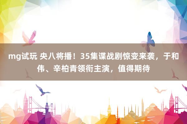 mg试玩 央八将播！35集谍战剧惊变来袭，于和伟、辛柏青领衔主演，值得期待