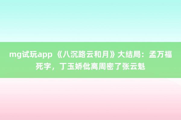 mg试玩app 《八沉路云和月》大结局：孟万福死字，丁玉娇仳离周密了张云魁