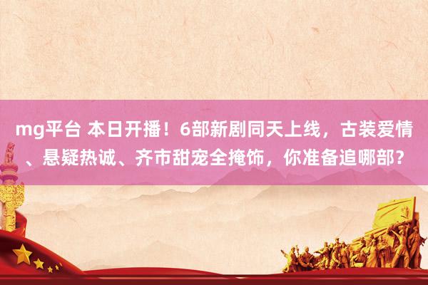 mg平台 本日开播！6部新剧同天上线，古装爱情、悬疑热诚、齐市甜宠全掩饰，你准备追哪部？