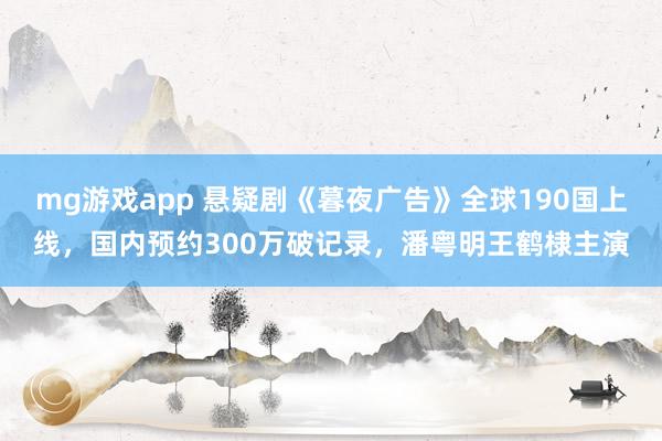 mg游戏app 悬疑剧《暮夜广告》全球190国上线，国内预约300万破记录，潘粤明王鹤棣主演