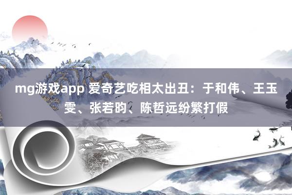 mg游戏app 爱奇艺吃相太出丑：于和伟、王玉雯、张若昀、陈哲远纷繁打假