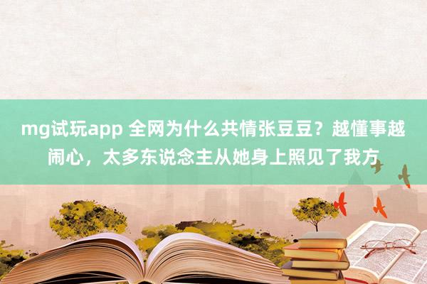 mg试玩app 全网为什么共情张豆豆？越懂事越闹心，太多东说念主从她身上照见了我方