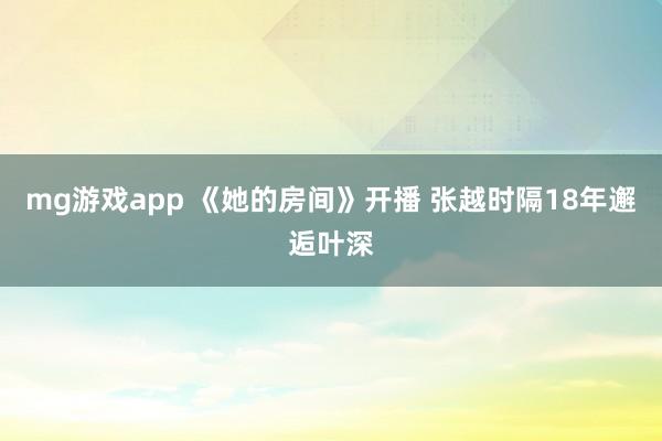 mg游戏app 《她的房间》开播 张越时隔18年邂逅叶深