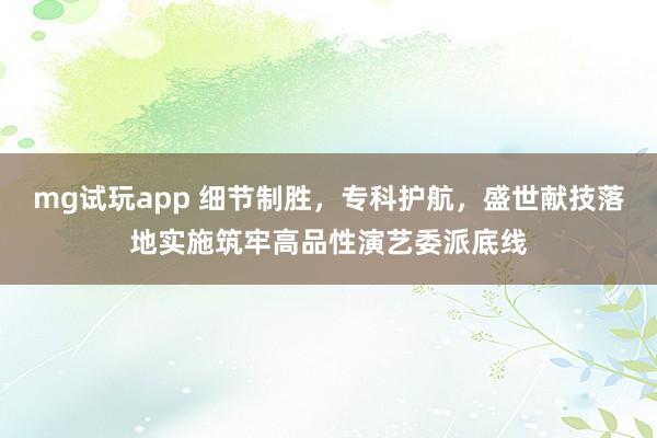 mg试玩app 细节制胜，专科护航，盛世献技落地实施筑牢高品性演艺委派底线