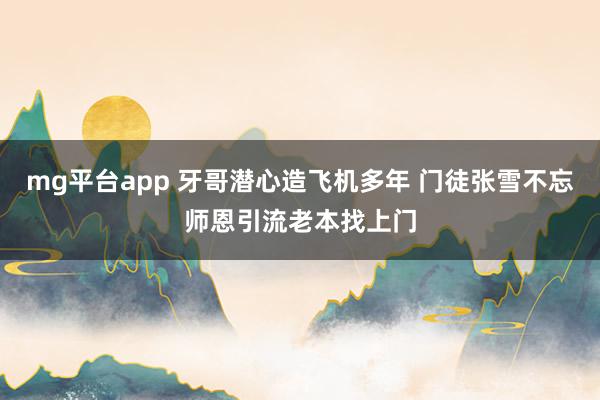 mg平台app 牙哥潜心造飞机多年 门徒张雪不忘师恩引流老本找上门