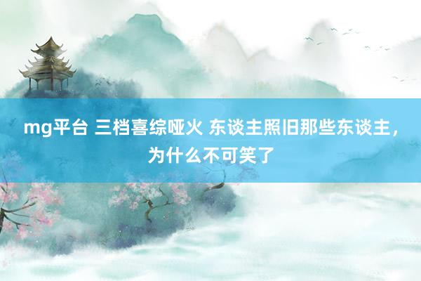mg平台 三档喜综哑火 东谈主照旧那些东谈主，为什么不可笑了