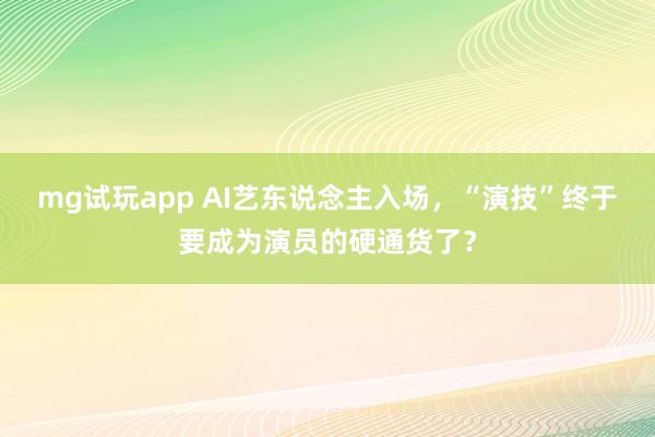 mg试玩app AI艺东说念主入场，“演技”终于要成为演员的硬通货了？