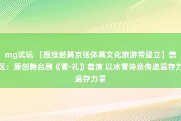 mg试玩 【捏续鼓舞京张体育文化旅游带建立】崇礼区：原创舞台剧《雪·礼》首演 以冰雪诗意传递温存力量