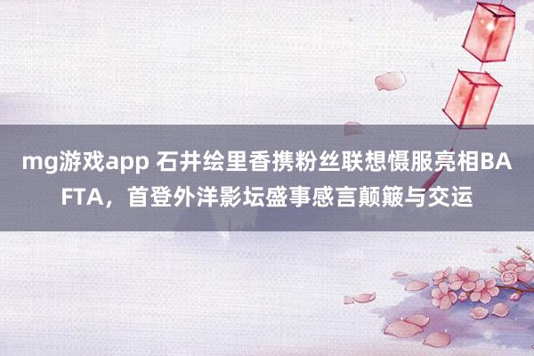 mg游戏app 石井绘里香携粉丝联想慑服亮相BAFTA，首登外洋影坛盛事感言颠簸与交运