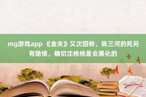 mg游戏app 《金关》又次回转，陈三河的死另有隐情，确切沈桃桃是会黑化的