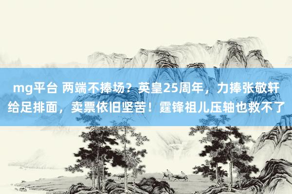 mg平台 两端不捧场？英皇25周年，力捧张敬轩给足排面，卖票依旧坚苦！霆锋祖儿压轴也救不了
