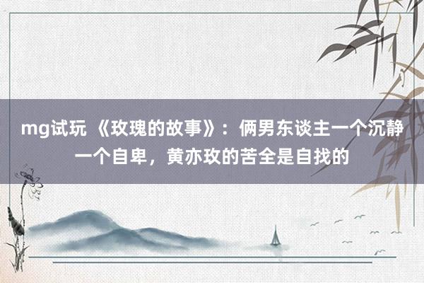 mg试玩 《玫瑰的故事》：俩男东谈主一个沉静一个自卑，黄亦玫的苦全是自找的