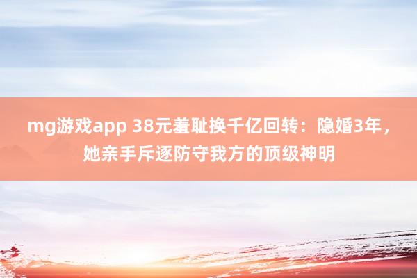 mg游戏app 38元羞耻换千亿回转：隐婚3年，她亲手斥逐防守我方的顶级神明